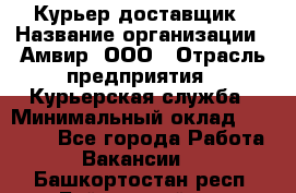 Курьер-доставщик › Название организации ­ Амвир, ООО › Отрасль предприятия ­ Курьерская служба › Минимальный оклад ­ 14 000 - Все города Работа » Вакансии   . Башкортостан респ.,Баймакский р-н